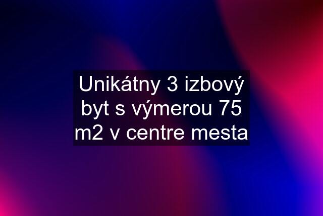 Unikátny 3 izbový byt s výmerou 75 m2 v centre mesta