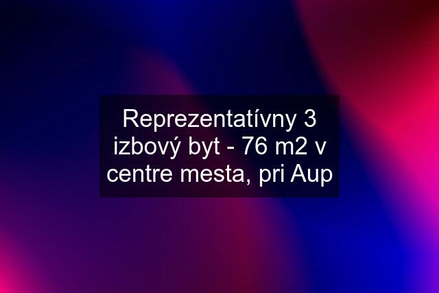 Reprezentatívny 3 izbový byt - 76 m2 v centre mesta, pri Aup