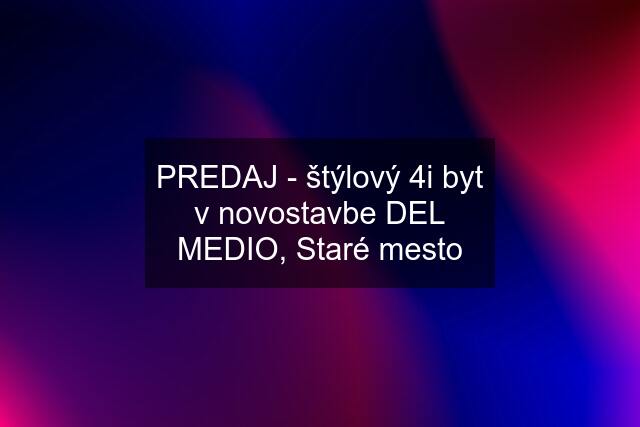 PREDAJ - štýlový 4i byt v novostavbe DEL MEDIO, Staré mesto