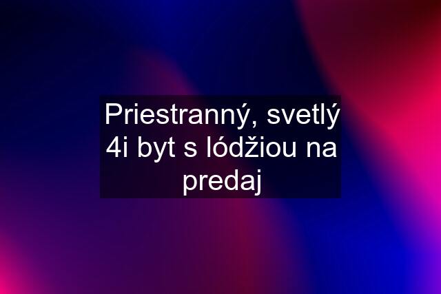 Priestranný, svetlý 4i byt s lódžiou na predaj