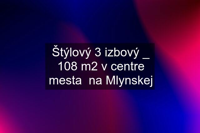 Štýlový 3 izbový _ 108 m2 v centre mesta  na Mlynskej