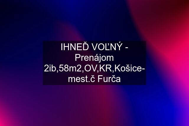 IHNEĎ VOĽNÝ - Prenájom 2ib,58m2,OV,KR,Košice- mest.č Furča