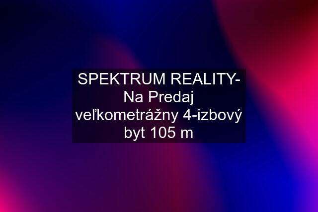 SPEKTRUM REALITY- Na Predaj veľkometrážny 4-izbový byt 105 m