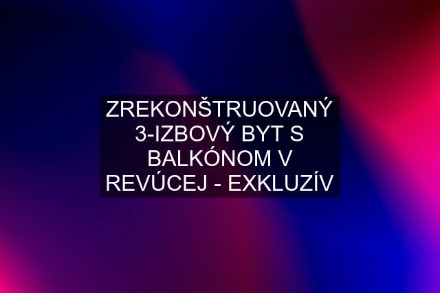 ZREKONŠTRUOVANÝ 3-IZBOVÝ BYT S BALKÓNOM V REVÚCEJ - EXKLUZÍV