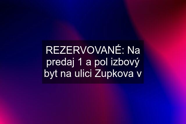 REZERVOVANÉ: Na predaj 1 a pol izbový byt na ulici Zupkova v