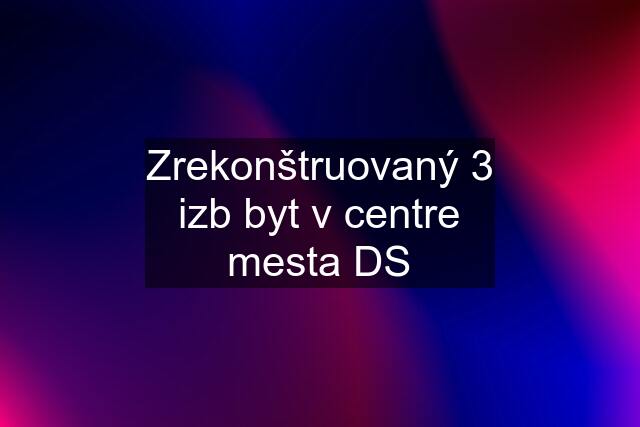 Zrekonštruovaný 3 izb byt v centre mesta DS