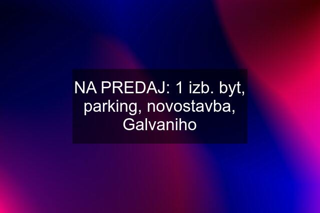 NA PREDAJ: 1 izb. byt, parking, novostavba, Galvaniho