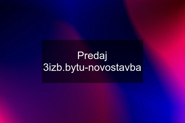 Predaj 3izb.bytu-novostavba