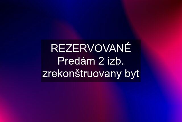 REZERVOVANÉ Predám 2 izb. zrekonštruovany byt