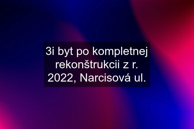 3i byt po kompletnej rekonštrukcii z r. 2022, Narcisová ul.