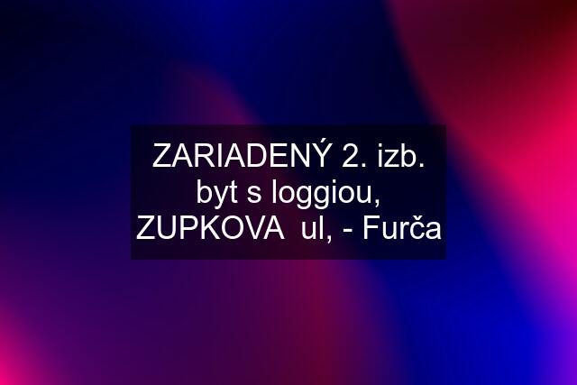 ZARIADENÝ 2. izb. byt s loggiou, ZUPKOVA  ul, - Furča