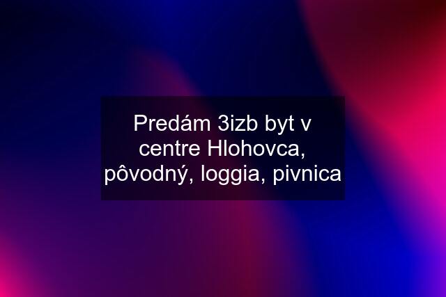 Predám 3izb byt v centre Hlohovca, pôvodný, loggia, pivnica