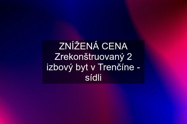 ZNÍŽENÁ CENA Zrekonštruovaný 2 izbový byt v Trenčíne - sídli