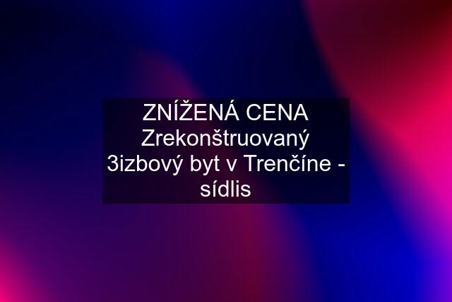 ZNÍŽENÁ CENA Zrekonštruovaný 3izbový byt v Trenčíne - sídlis