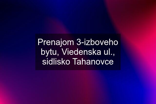 Prenajom 3-izboveho bytu, Viedenska ul., sidlisko Tahanovce