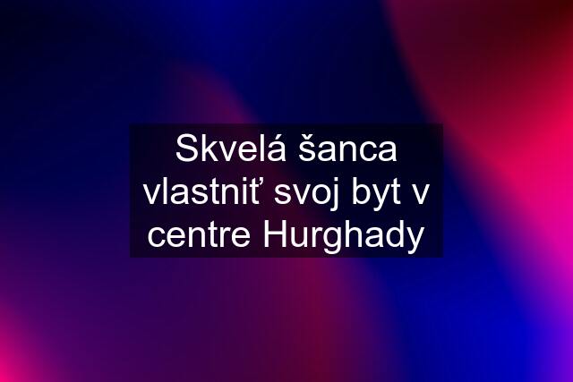 Skvelá šanca vlastniť svoj byt v centre Hurghady