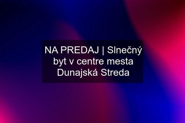 NA PREDAJ | Slnečný byt v centre mesta Dunajská Streda