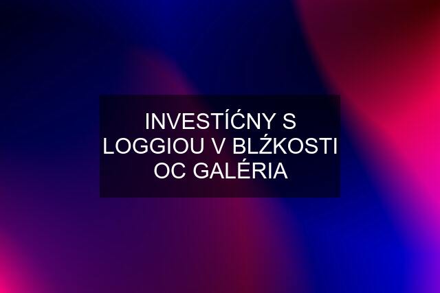 INVESTÍĆNY S LOGGIOU V BLŹKOSTI OC GALÉRIA