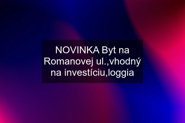 NOVINKA Byt na Romanovej ul.,vhodný na investíciu,loggia