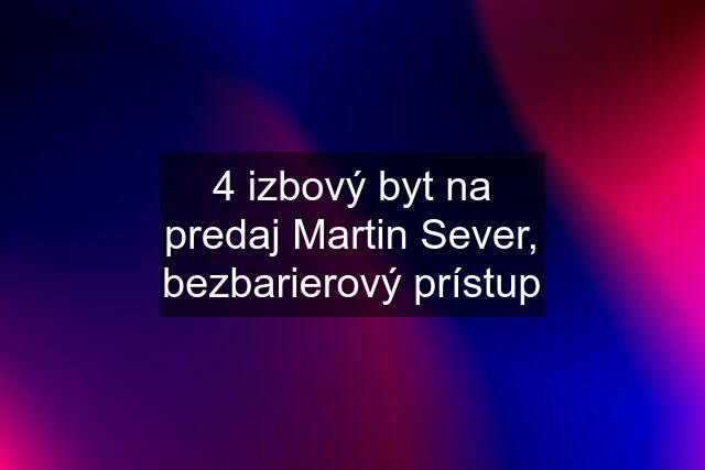 4 izbový byt na predaj Martin Sever, bezbarierový prístup