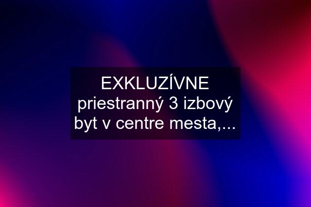 EXKLUZÍVNE priestranný 3 izbový byt v centre mesta,...