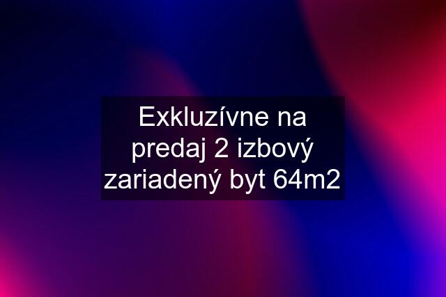 Exkluzívne na predaj 2 izbový zariadený byt 64m2