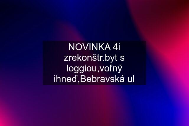 NOVINKA 4i zrekonštr.byt s loggiou,voľný ihneď,Bebravská ul