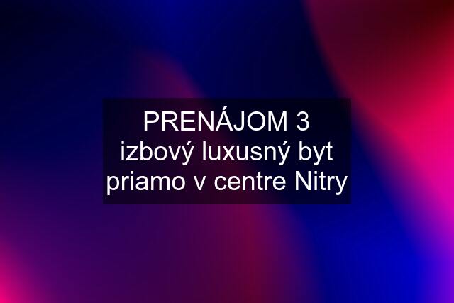 PRENÁJOM 3 izbový luxusný byt priamo v centre Nitry