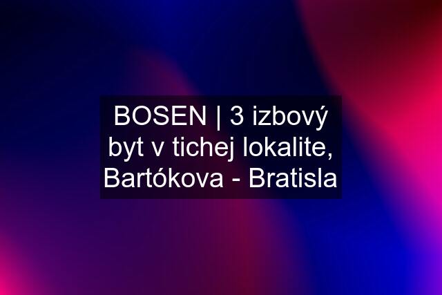 BOSEN | 3 izbový byt v tichej lokalite, Bartókova - Bratisla