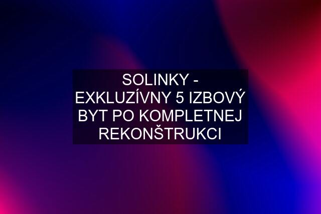 SOLINKY - EXKLUZÍVNY 5 IZBOVÝ BYT PO KOMPLETNEJ REKONŠTRUKCI