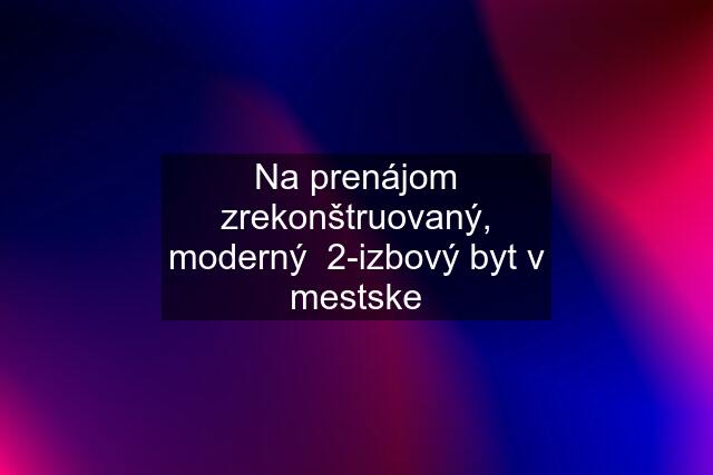 Na prenájom zrekonštruovaný, moderný  2-izbový byt v mestske