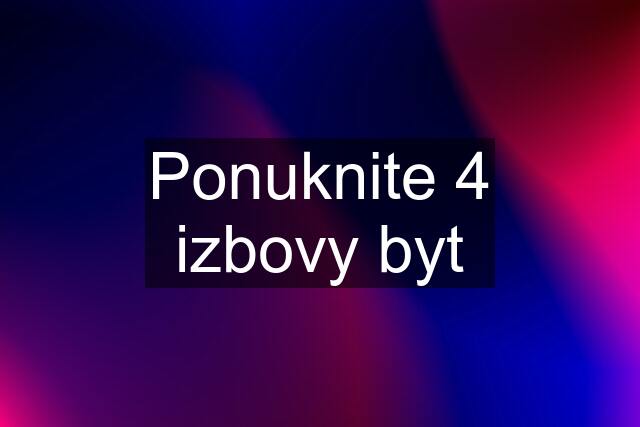 Ponuknite 4 izbovy byt