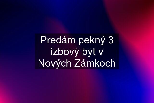 Predám pekný 3 izbový byt v Nových Zámkoch