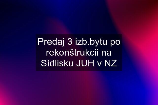 Predaj 3 izb.bytu po rekonštrukcii na Sídlisku JUH v NZ