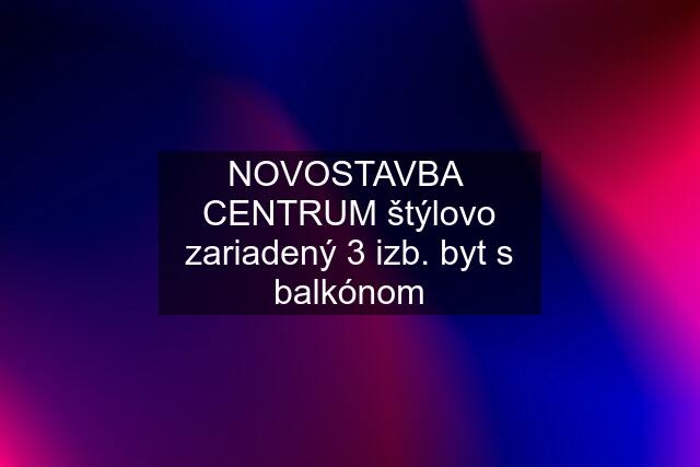 NOVOSTAVBA  CENTRUM štýlovo zariadený 3 izb. byt s balkónom