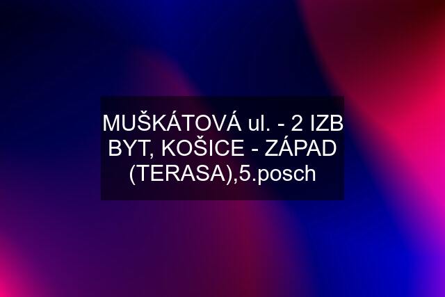 MUŠKÁTOVÁ ul. - 2 IZB BYT, KOŠICE - ZÁPAD (TERASA),5.posch