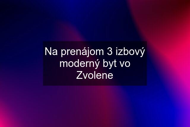 Na prenájom 3 izbový moderný byt vo Zvolene