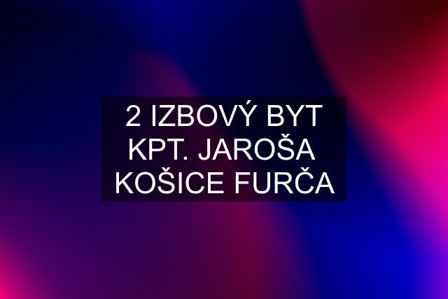 2 IZBOVÝ BYT KPT. JAROŠA  KOŠICE FURČA