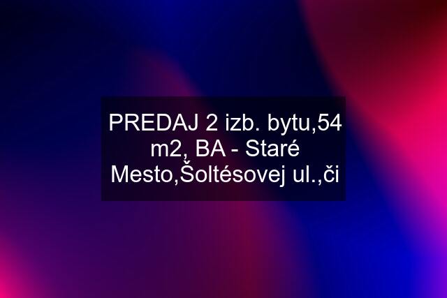 PREDAJ 2 izb. bytu,54 m2, BA - Staré Mesto,Šoltésovej ul.,či