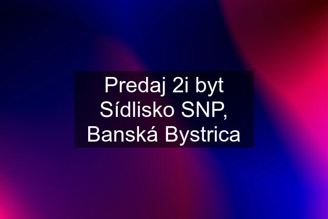 Predaj 2i byt Sídlisko SNP, Banská Bystrica