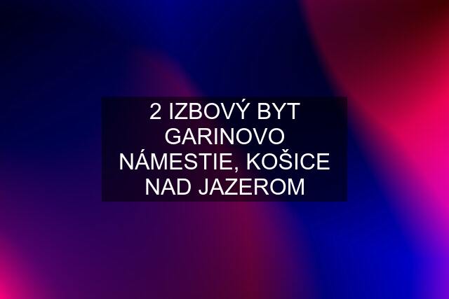 2 IZBOVÝ BYT GARINOVO NÁMESTIE, KOŠICE NAD JAZEROM