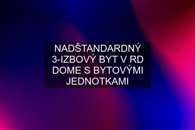 NADŠTANDARDNÝ 3-IZBOVÝ BYT V RD DOME S BYTOVÝMI JEDNOTKAMI