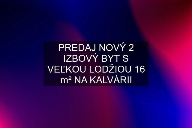 PREDAJ NOVÝ 2 IZBOVÝ BYT S VEĽKOU LODŽIOU 16 m² NA KALVÁRII