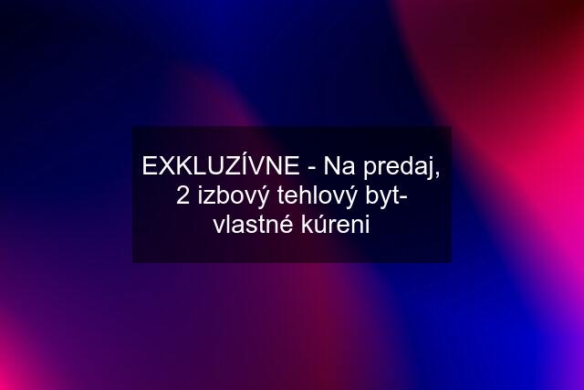 EXKLUZÍVNE - Na predaj, 2 izbový tehlový byt- vlastné kúreni