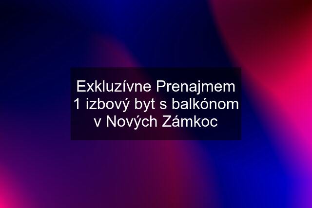 Exkluzívne Prenajmem 1 izbový byt s balkónom v Nových Zámkoc