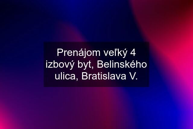 Prenájom veľký 4 izbový byt, Belinského ulica, Bratislava V.