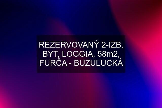 REZERVOVANÝ 2-IZB. BYT, LOGGIA, 58m2, FURČA - BUZULUCKÁ