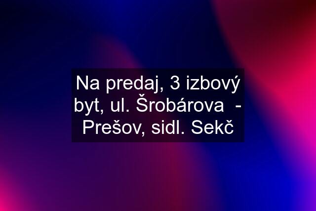 Na predaj, 3 izbový byt, ul. Šrobárova  - Prešov, sidl. Sekč