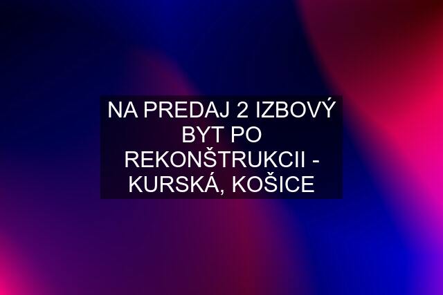 NA PREDAJ 2 IZBOVÝ BYT PO REKONŠTRUKCII - KURSKÁ, KOŠICE