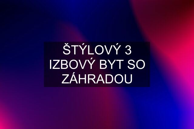 ŠTÝLOVÝ 3 IZBOVÝ BYT SO ZÁHRADOU